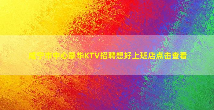 咸宁市中心豪华KTV招聘想好上班店点击查看