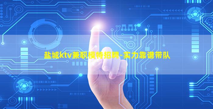 盐城ktv兼职模特招聘-实力靠谱带队
